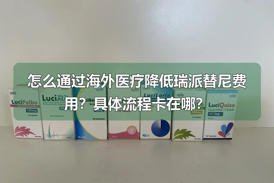 怎么通过海外医疗降低瑞派替尼费用?具体流程卡在哪?